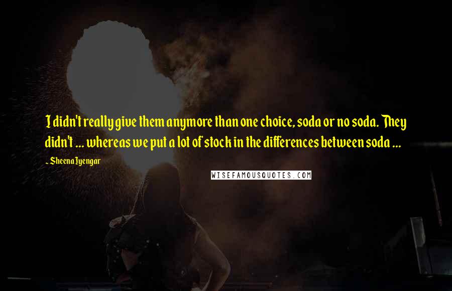 Sheena Iyengar Quotes: I didn't really give them anymore than one choice, soda or no soda. They didn't ... whereas we put a lot of stock in the differences between soda ...