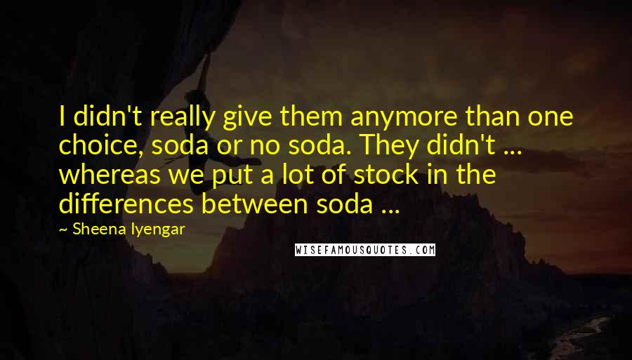 Sheena Iyengar Quotes: I didn't really give them anymore than one choice, soda or no soda. They didn't ... whereas we put a lot of stock in the differences between soda ...