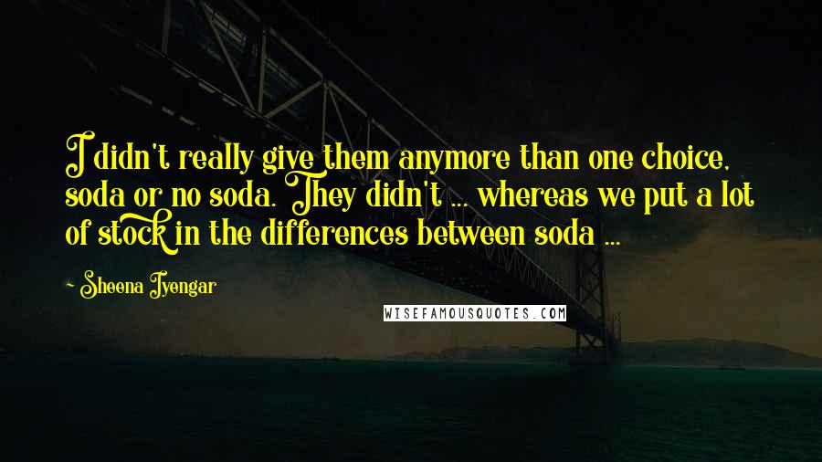 Sheena Iyengar Quotes: I didn't really give them anymore than one choice, soda or no soda. They didn't ... whereas we put a lot of stock in the differences between soda ...