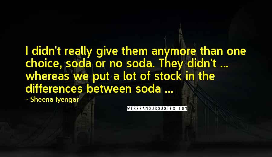 Sheena Iyengar Quotes: I didn't really give them anymore than one choice, soda or no soda. They didn't ... whereas we put a lot of stock in the differences between soda ...