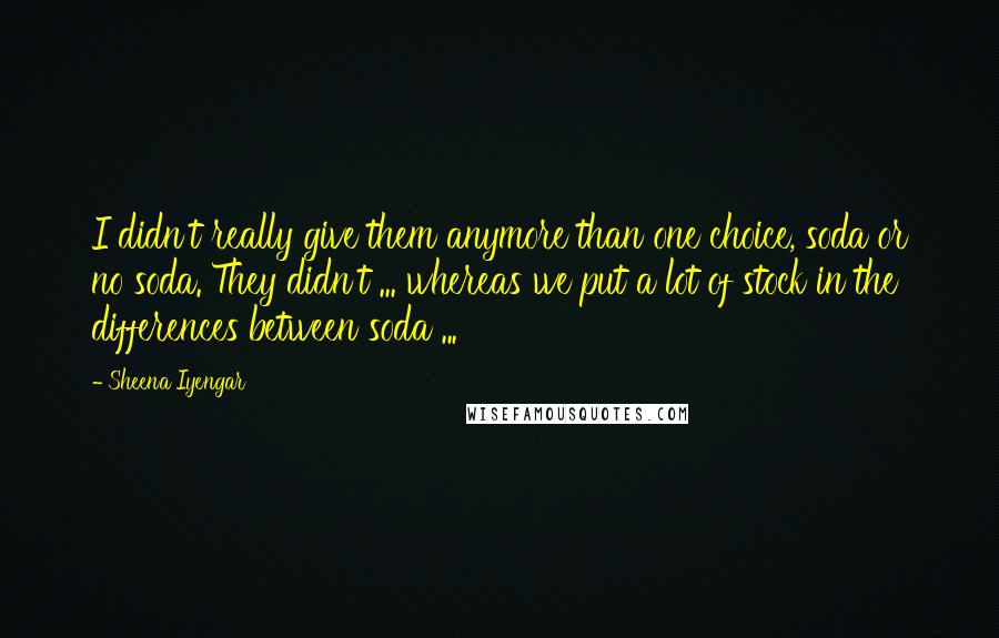 Sheena Iyengar Quotes: I didn't really give them anymore than one choice, soda or no soda. They didn't ... whereas we put a lot of stock in the differences between soda ...