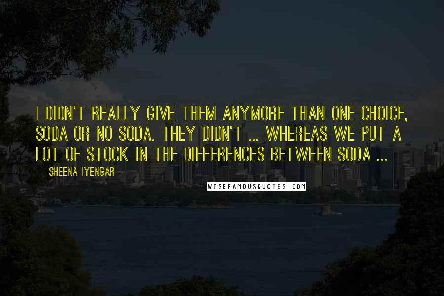 Sheena Iyengar Quotes: I didn't really give them anymore than one choice, soda or no soda. They didn't ... whereas we put a lot of stock in the differences between soda ...