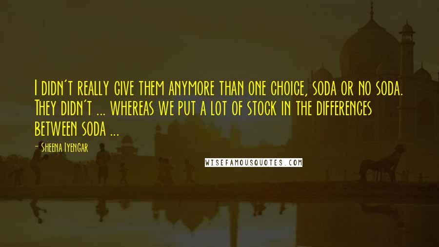 Sheena Iyengar Quotes: I didn't really give them anymore than one choice, soda or no soda. They didn't ... whereas we put a lot of stock in the differences between soda ...