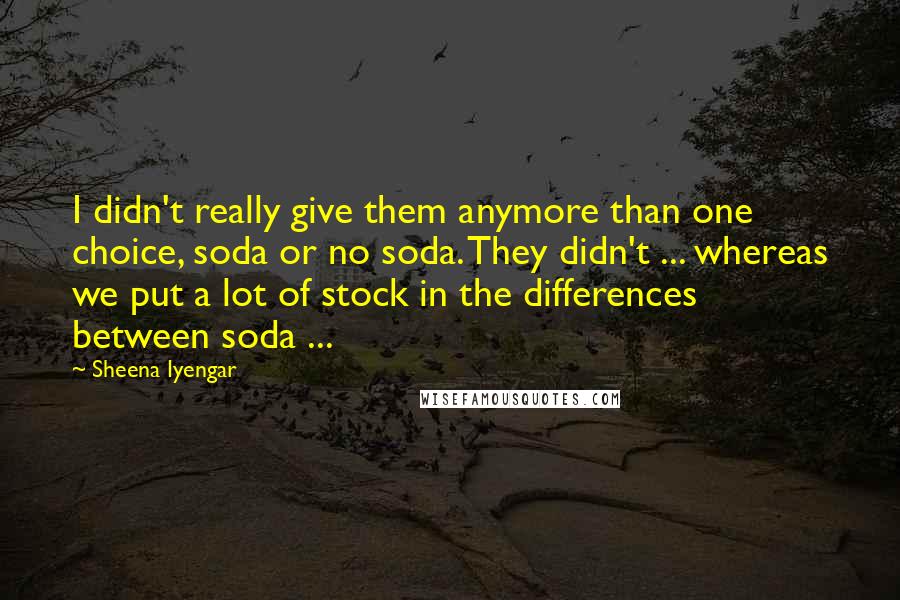 Sheena Iyengar Quotes: I didn't really give them anymore than one choice, soda or no soda. They didn't ... whereas we put a lot of stock in the differences between soda ...