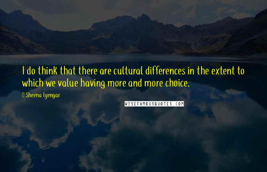 Sheena Iyengar Quotes: I do think that there are cultural differences in the extent to which we value having more and more choice.