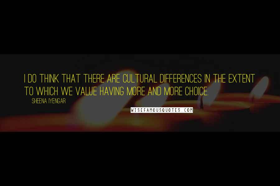 Sheena Iyengar Quotes: I do think that there are cultural differences in the extent to which we value having more and more choice.