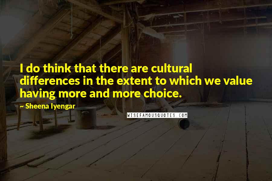 Sheena Iyengar Quotes: I do think that there are cultural differences in the extent to which we value having more and more choice.
