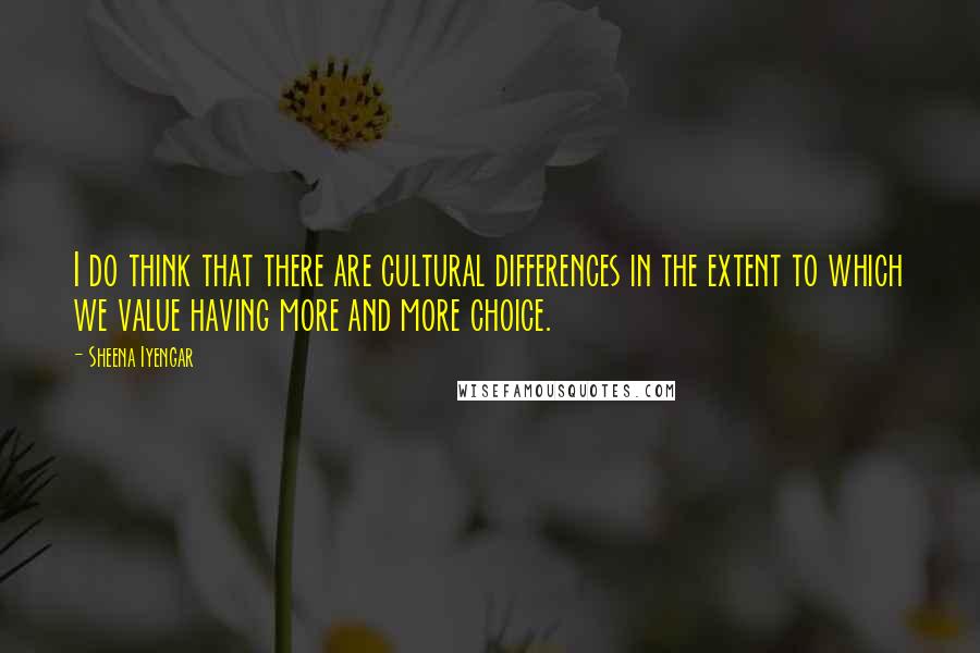 Sheena Iyengar Quotes: I do think that there are cultural differences in the extent to which we value having more and more choice.