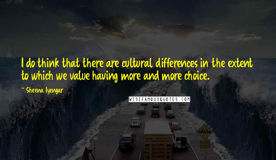 Sheena Iyengar Quotes: I do think that there are cultural differences in the extent to which we value having more and more choice.