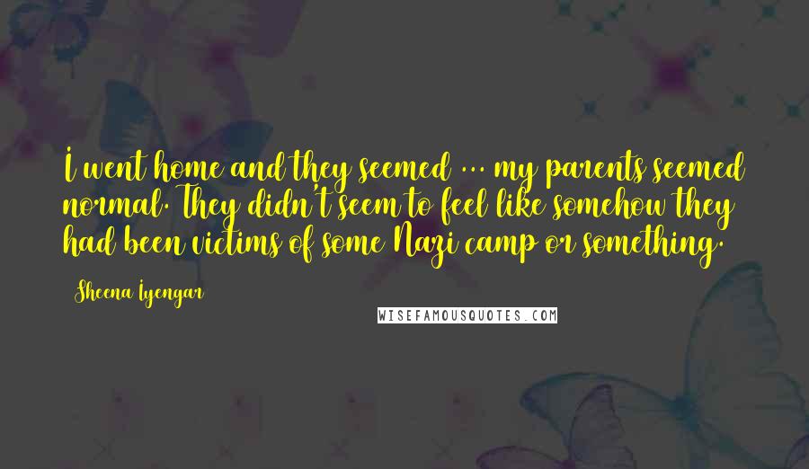 Sheena Iyengar Quotes: I went home and they seemed ... my parents seemed normal. They didn't seem to feel like somehow they had been victims of some Nazi camp or something.