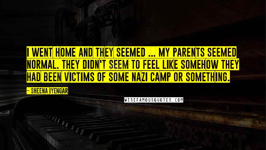 Sheena Iyengar Quotes: I went home and they seemed ... my parents seemed normal. They didn't seem to feel like somehow they had been victims of some Nazi camp or something.