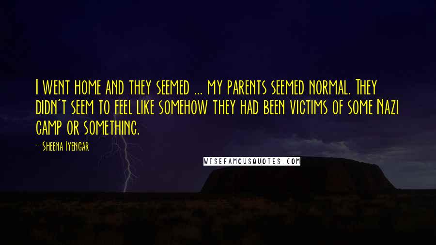 Sheena Iyengar Quotes: I went home and they seemed ... my parents seemed normal. They didn't seem to feel like somehow they had been victims of some Nazi camp or something.