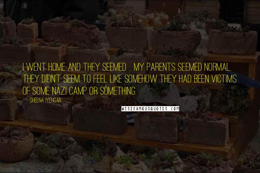 Sheena Iyengar Quotes: I went home and they seemed ... my parents seemed normal. They didn't seem to feel like somehow they had been victims of some Nazi camp or something.