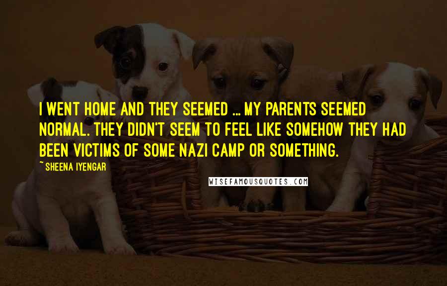 Sheena Iyengar Quotes: I went home and they seemed ... my parents seemed normal. They didn't seem to feel like somehow they had been victims of some Nazi camp or something.