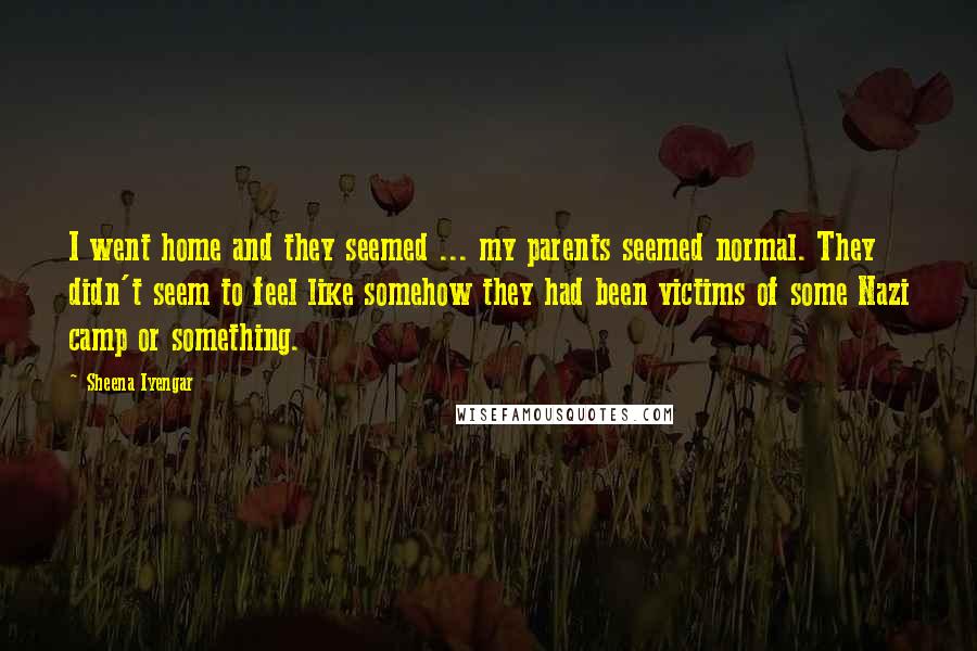 Sheena Iyengar Quotes: I went home and they seemed ... my parents seemed normal. They didn't seem to feel like somehow they had been victims of some Nazi camp or something.