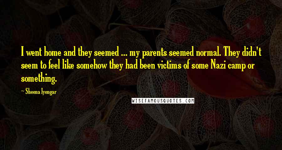 Sheena Iyengar Quotes: I went home and they seemed ... my parents seemed normal. They didn't seem to feel like somehow they had been victims of some Nazi camp or something.