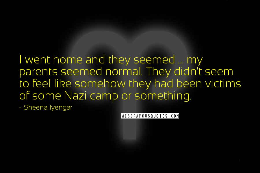 Sheena Iyengar Quotes: I went home and they seemed ... my parents seemed normal. They didn't seem to feel like somehow they had been victims of some Nazi camp or something.