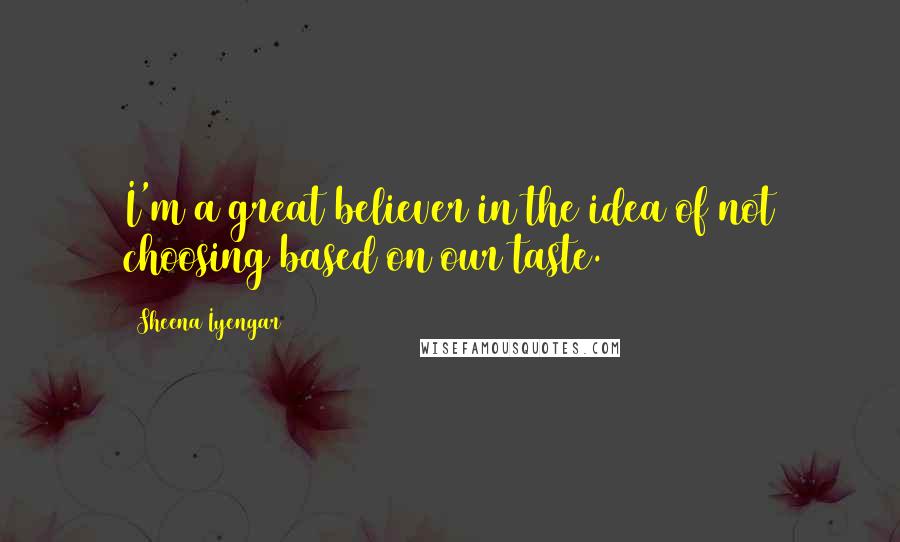 Sheena Iyengar Quotes: I'm a great believer in the idea of not choosing based on our taste.