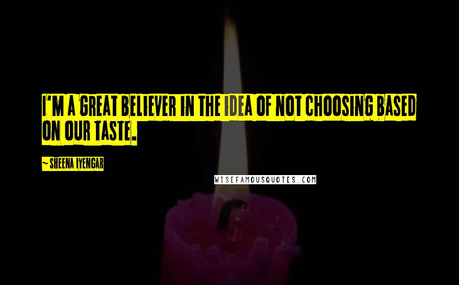 Sheena Iyengar Quotes: I'm a great believer in the idea of not choosing based on our taste.