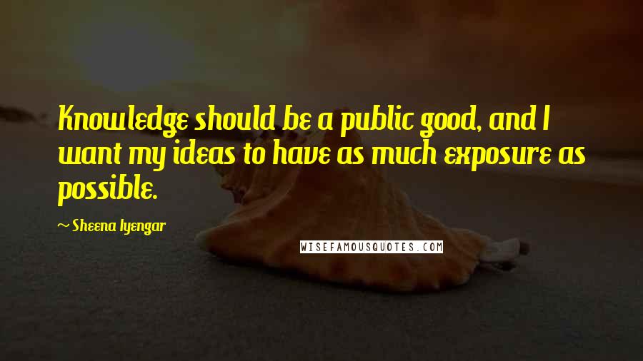 Sheena Iyengar Quotes: Knowledge should be a public good, and I want my ideas to have as much exposure as possible.