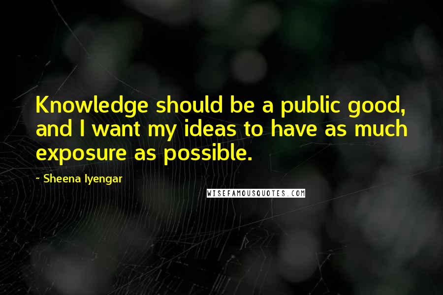 Sheena Iyengar Quotes: Knowledge should be a public good, and I want my ideas to have as much exposure as possible.