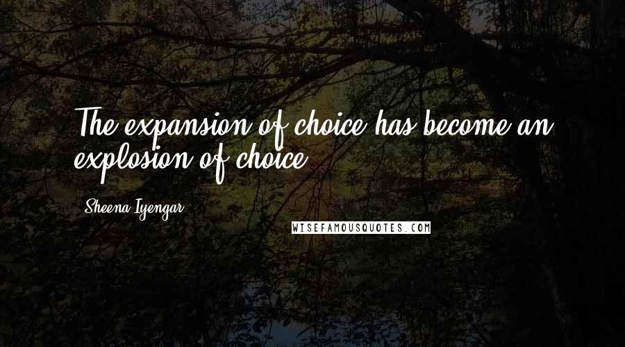 Sheena Iyengar Quotes: The expansion of choice has become an explosion of choice.