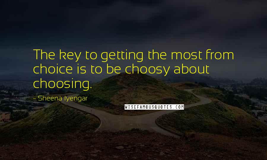 Sheena Iyengar Quotes: The key to getting the most from choice is to be choosy about choosing.