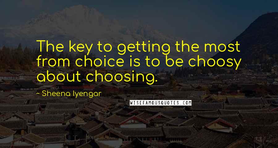 Sheena Iyengar Quotes: The key to getting the most from choice is to be choosy about choosing.