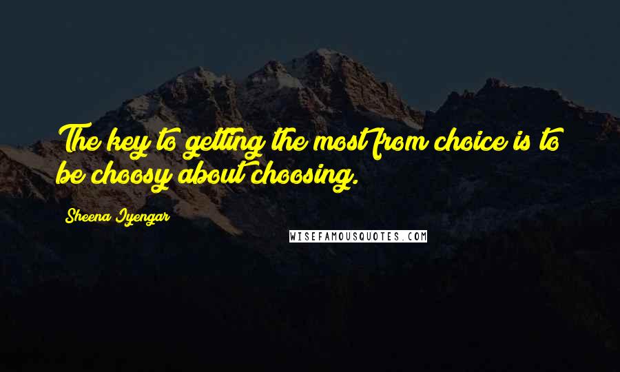 Sheena Iyengar Quotes: The key to getting the most from choice is to be choosy about choosing.