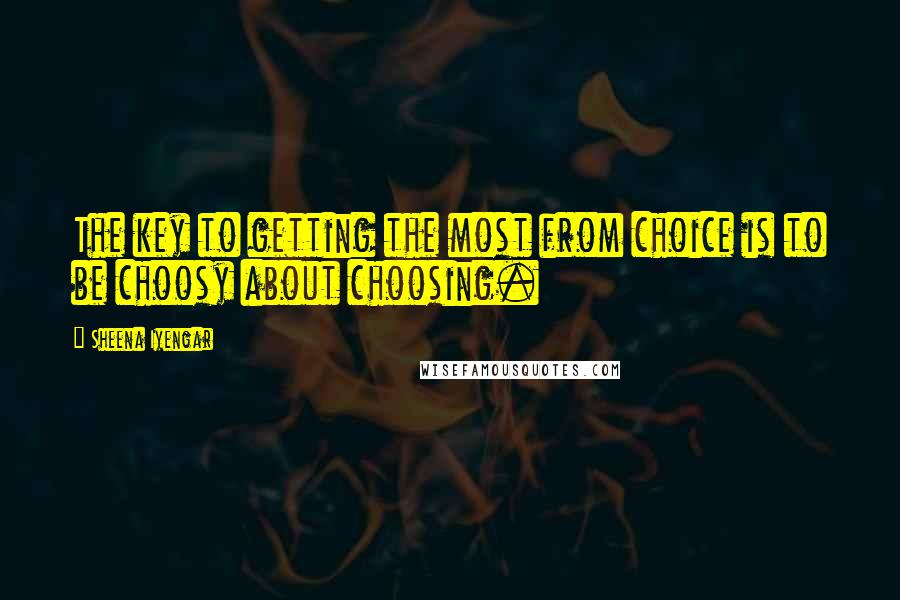 Sheena Iyengar Quotes: The key to getting the most from choice is to be choosy about choosing.