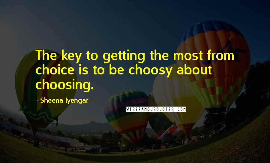 Sheena Iyengar Quotes: The key to getting the most from choice is to be choosy about choosing.