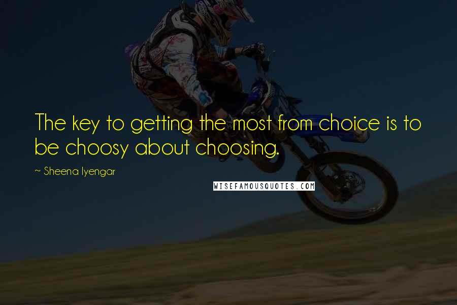 Sheena Iyengar Quotes: The key to getting the most from choice is to be choosy about choosing.