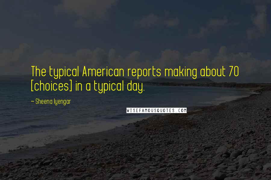 Sheena Iyengar Quotes: The typical American reports making about 70 [choices] in a typical day.