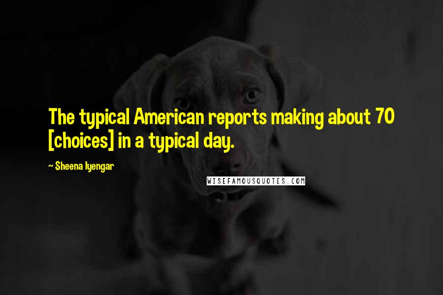 Sheena Iyengar Quotes: The typical American reports making about 70 [choices] in a typical day.