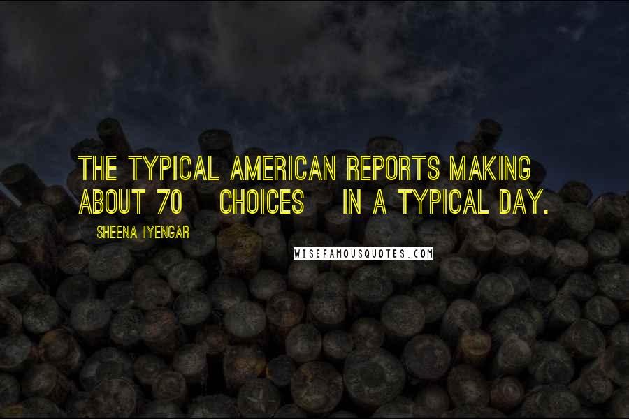 Sheena Iyengar Quotes: The typical American reports making about 70 [choices] in a typical day.