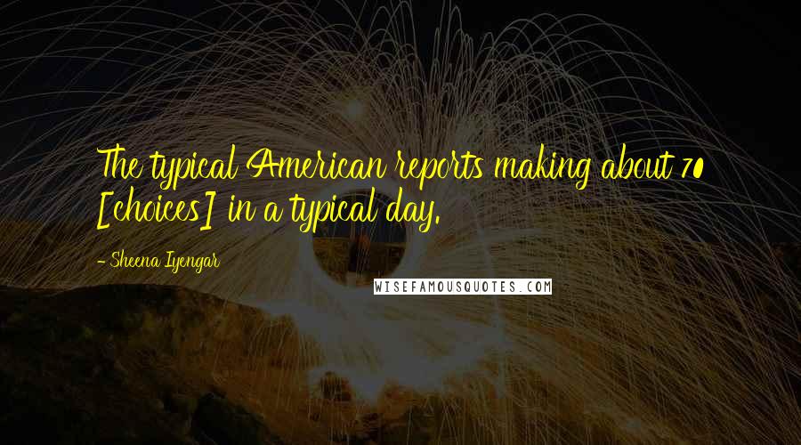 Sheena Iyengar Quotes: The typical American reports making about 70 [choices] in a typical day.