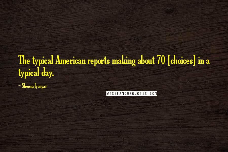 Sheena Iyengar Quotes: The typical American reports making about 70 [choices] in a typical day.