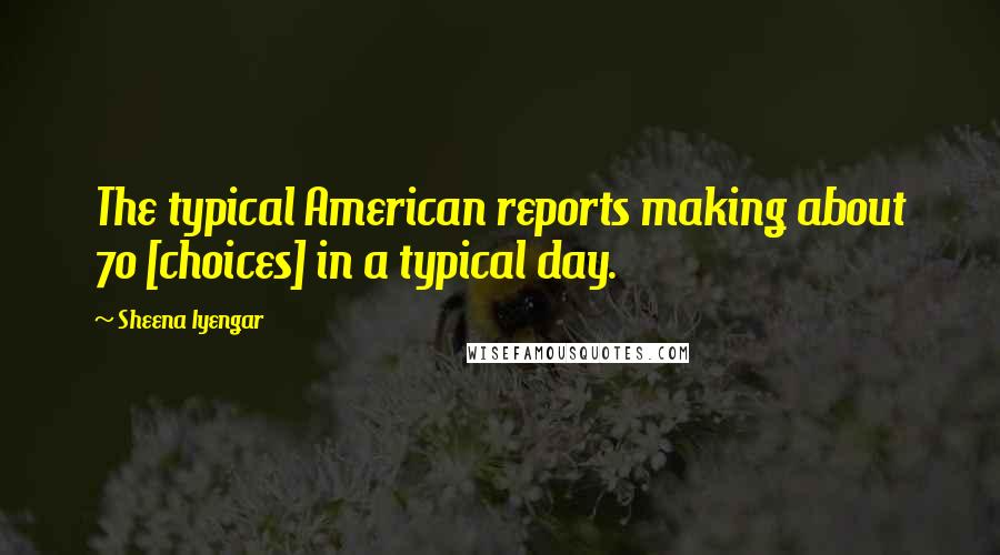 Sheena Iyengar Quotes: The typical American reports making about 70 [choices] in a typical day.