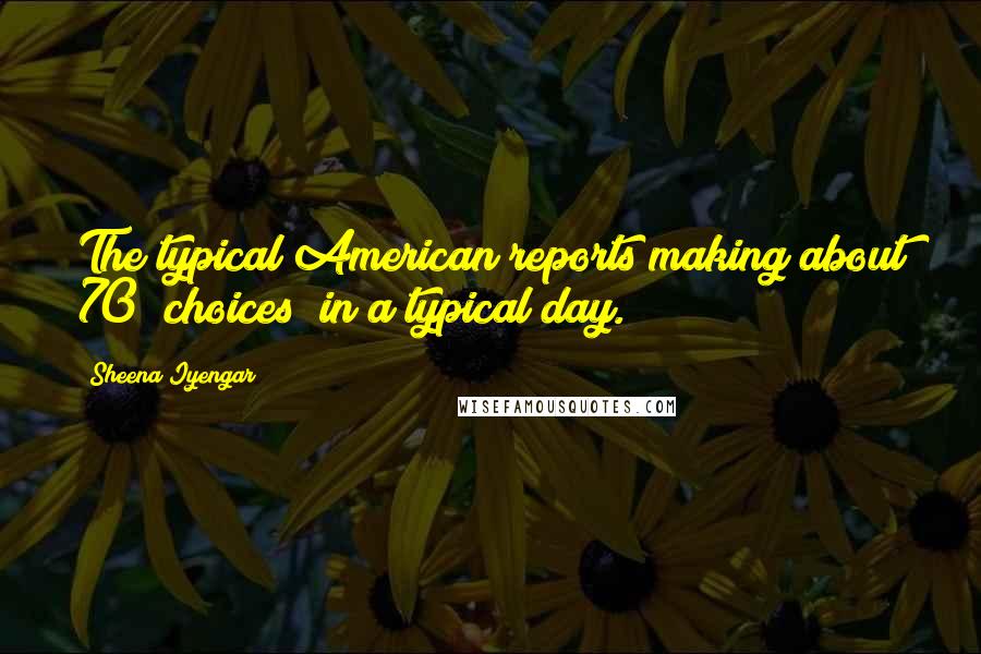 Sheena Iyengar Quotes: The typical American reports making about 70 [choices] in a typical day.