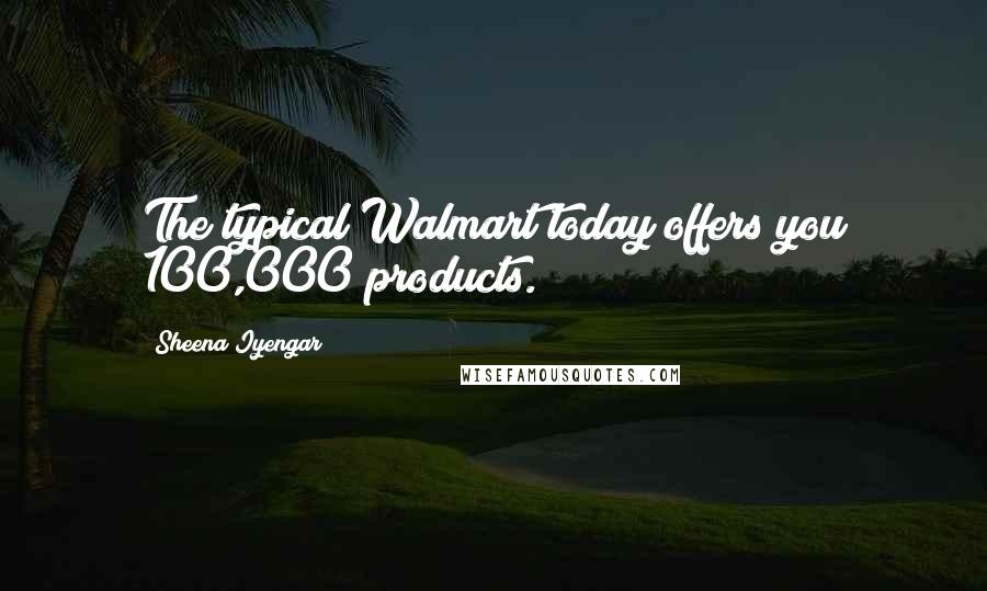 Sheena Iyengar Quotes: The typical Walmart today offers you 100,000 products.