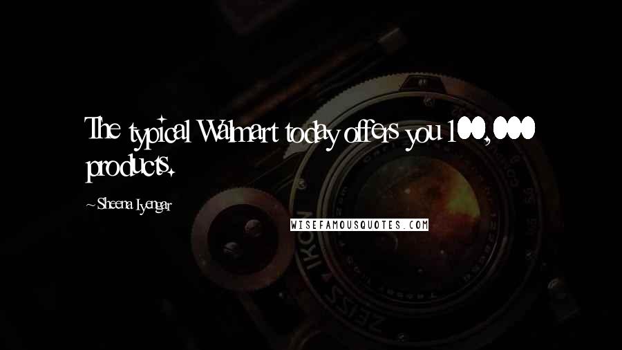 Sheena Iyengar Quotes: The typical Walmart today offers you 100,000 products.