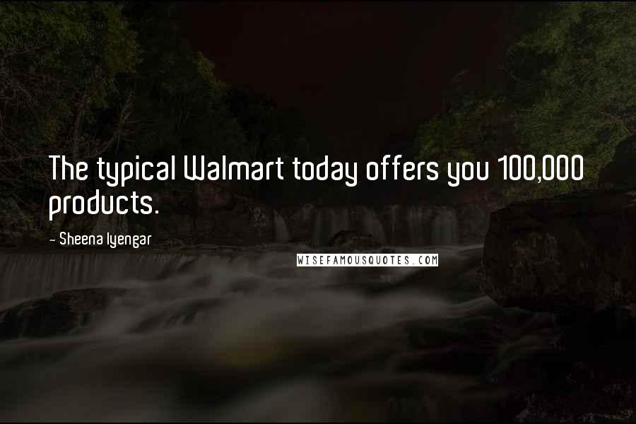 Sheena Iyengar Quotes: The typical Walmart today offers you 100,000 products.