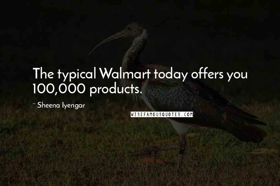 Sheena Iyengar Quotes: The typical Walmart today offers you 100,000 products.