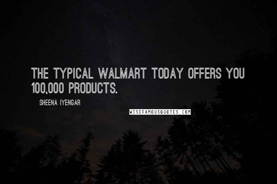 Sheena Iyengar Quotes: The typical Walmart today offers you 100,000 products.