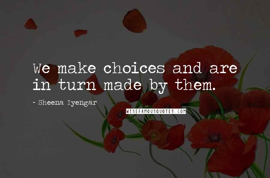 Sheena Iyengar Quotes: We make choices and are in turn made by them.
