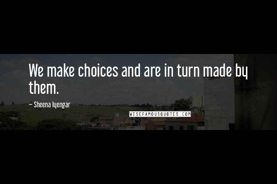 Sheena Iyengar Quotes: We make choices and are in turn made by them.