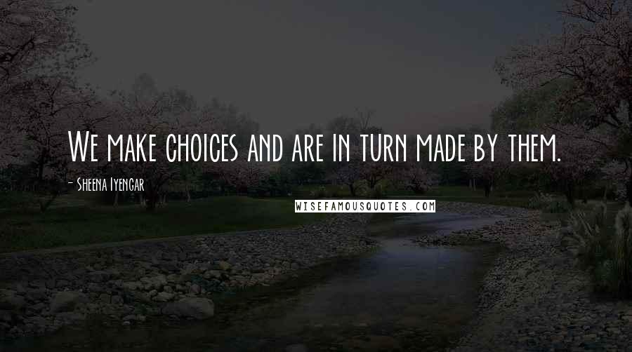 Sheena Iyengar Quotes: We make choices and are in turn made by them.