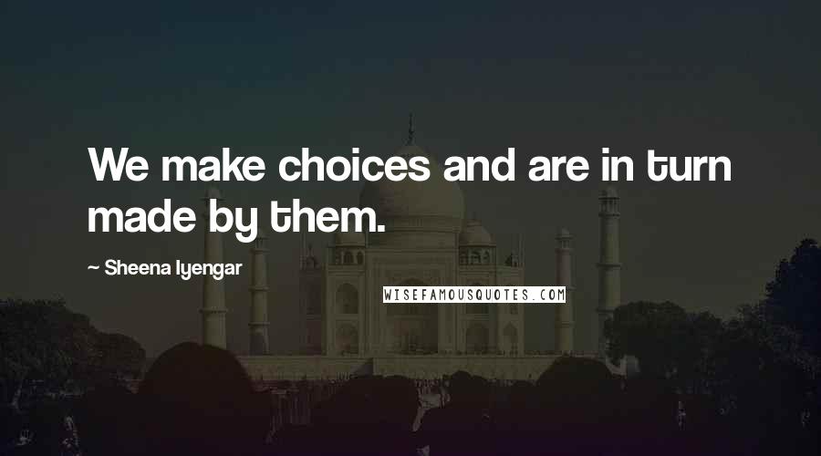 Sheena Iyengar Quotes: We make choices and are in turn made by them.