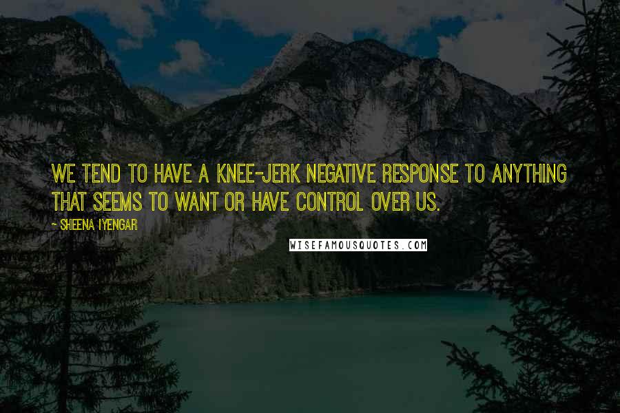 Sheena Iyengar Quotes: We tend to have a knee-jerk negative response to anything that seems to want or have control over us.