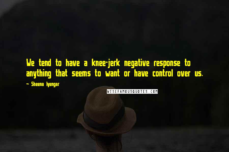 Sheena Iyengar Quotes: We tend to have a knee-jerk negative response to anything that seems to want or have control over us.